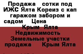 Продажа 3 сотки под ИЖС Ялта Кореиз с кап.гаражом,забором и садом. › Цена ­ 2 600 000 - Крым, Ялта Недвижимость » Земельные участки продажа   . Крым,Ялта